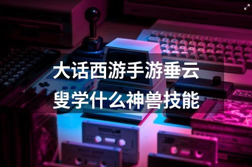大话西游手游垂云叟学什么神兽技能-第1张-游戏信息-龙启网