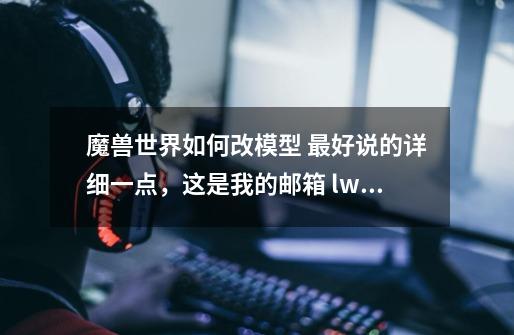 魔兽世界如何改模型 最好说的详细一点,这是我的邮箱 lwx1106@163.com-第1张-游戏信息-龙启网