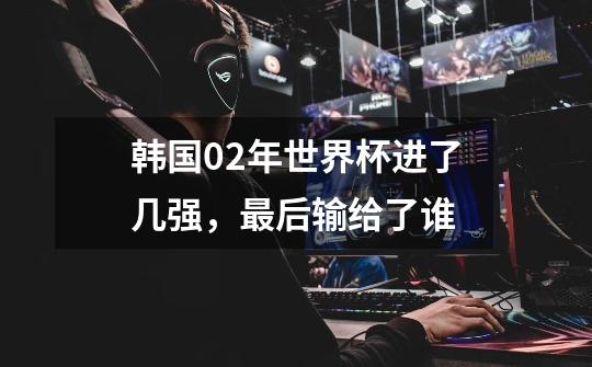 韩国02年世界杯进了几强,最后输给了谁-第1张-游戏信息-龙启网