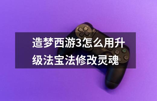 造梦西游3怎么用升级法宝法修改灵魂-第1张-游戏信息-龙启网