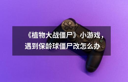 《植物大战僵尸》小游戏，遇到保龄球僵尸改怎么办-第1张-游戏信息-龙启网