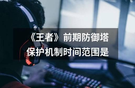 《王者》前期防御塔保护机制时间范围是-第1张-游戏信息-龙启网