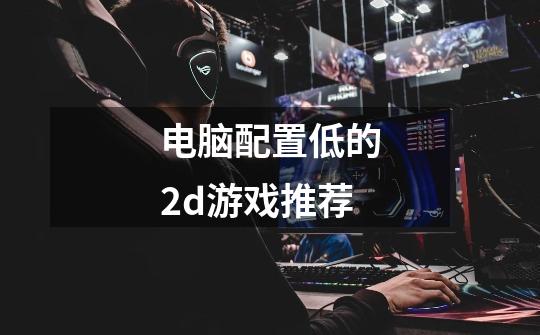 电脑配置低的2d游戏推荐-第1张-游戏信息-龙启网
