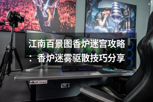 江南百景图香炉迷宫攻略:香炉迷雾驱散技巧分享-第1张-游戏信息-龙启网