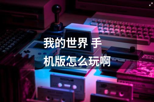 我的世界 手机版怎么玩啊-第1张-游戏信息-龙启网