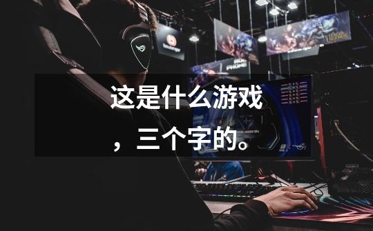 这是什么游戏，三个字的。-第1张-游戏信息-龙启网