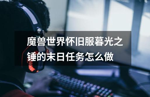 魔兽世界怀旧服暮光之锤的末日任务怎么做-第1张-游戏信息-龙启网
