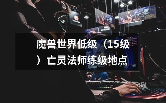 魔兽世界低级(15级)亡灵法师练级地点-第1张-游戏信息-龙启网