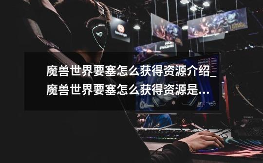 魔兽世界要塞怎么获得资源介绍_魔兽世界要塞怎么获得资源是什么-第1张-游戏信息-龙启网