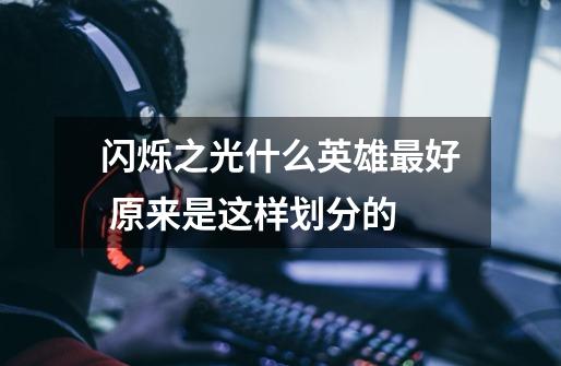 闪烁之光什么英雄最好 原来是这样划分的-第1张-游戏信息-龙启网