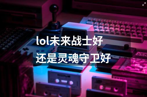 lol未来战士好还是灵魂守卫好-第1张-游戏信息-龙启网