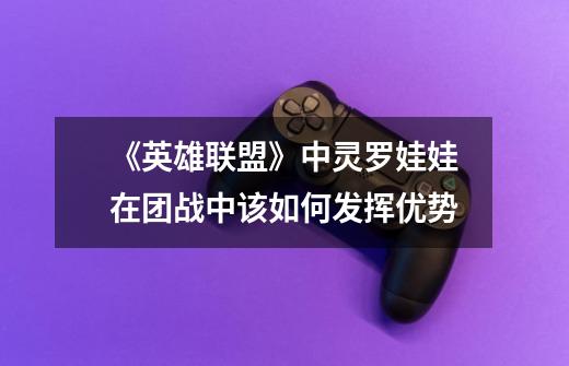《英雄联盟》中灵罗娃娃在团战中该如何发挥优势-第1张-游戏信息-龙启网