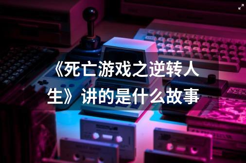 《死亡游戏之逆转人生》讲的是什么故事-第1张-游戏信息-龙启网