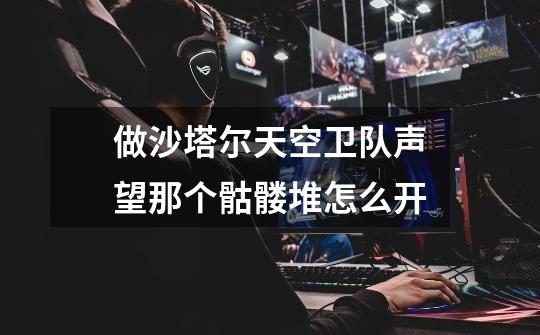 做沙塔尔天空卫队声望那个骷髅堆怎么开-第1张-游戏信息-龙启网