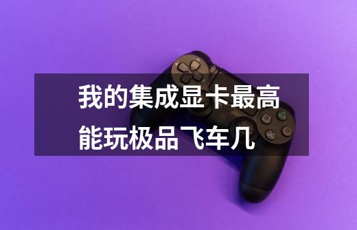 我的集成显卡最高能玩极品飞车几-第1张-游戏信息-龙启网