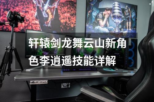 轩辕剑龙舞云山新角色李逍遥技能详解-第1张-游戏信息-龙启网