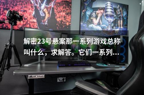 解密23号悬案那一系列游戏总称叫什么,求解答。它们一系列有很-第1张-游戏信息-龙启网