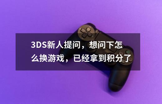 3DS新人提问,想问下怎么换游戏,已经拿到积分了-第1张-游戏信息-龙启网
