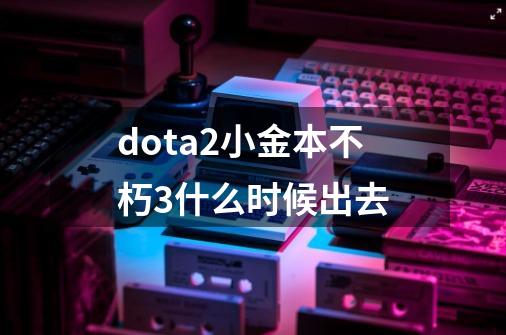dota2小金本不朽3什么时候出去-第1张-游戏信息-龙启网