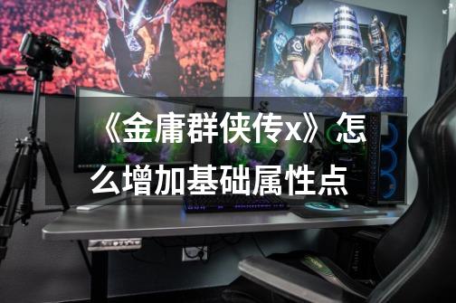 《金庸群侠传x》怎么增加基础属性点-第1张-游戏信息-龙启网