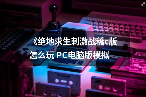 《绝地求生刺激战穚c版怎么玩 PC电脑版模拟-第1张-游戏信息-龙启网