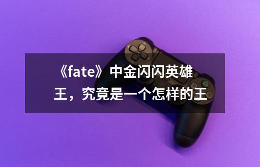 《fate》中金闪闪英雄王,究竟是一个怎样的王-第1张-游戏信息-龙启网