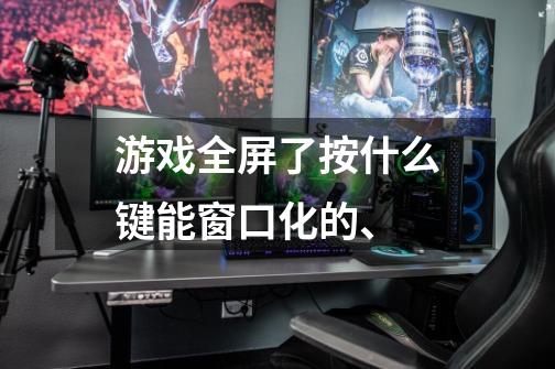 游戏全屏了按什么键能窗口化的、-第1张-游戏信息-龙启网