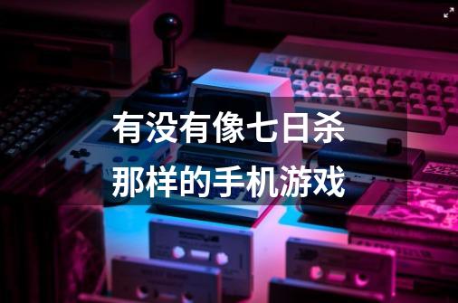 有没有像七日杀那样的手机游戏-第1张-游戏信息-龙启网