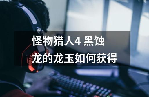 怪物猎人4 黑蚀龙的龙玉如何获得-第1张-游戏信息-龙启网