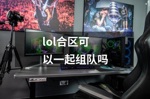 lol合区可以一起组队吗-第1张-游戏信息-龙启网