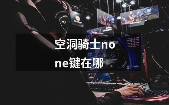 空洞骑士none键在哪-第1张-游戏信息-龙启网