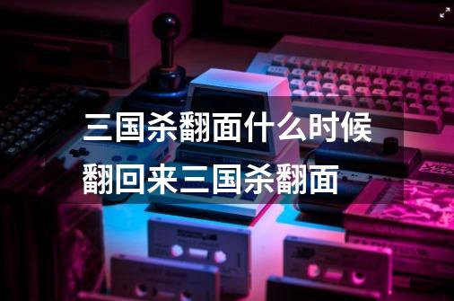 三国杀翻面什么时候翻回来三国杀翻面-第1张-游戏信息-龙启网