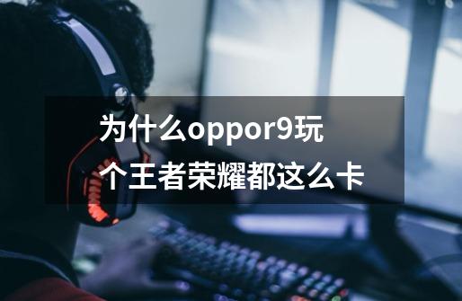 为什么oppor9玩个王者荣耀都这么卡-第1张-游戏信息-龙启网
