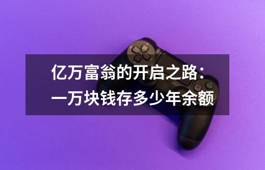 亿万富翁的开启之路：一万块钱存多少年余额-第1张-游戏信息-龙启网