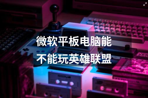 微软平板电脑能不能玩英雄联盟-第1张-游戏信息-龙启网