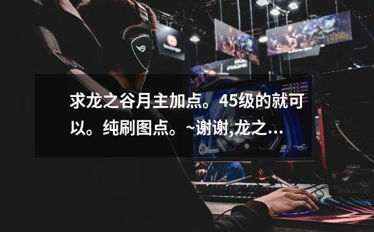 求龙之谷月主加点。45级的就可以。纯刷图点。~谢谢,龙之谷月之领主攻略2021-第1张-游戏信息-龙启网
