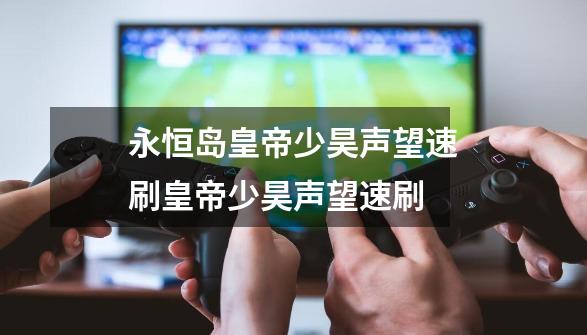 永恒岛皇帝少昊声望速刷皇帝少昊声望速刷-第1张-游戏信息-龙启网