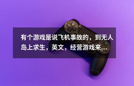 有个游戏是说飞机事故的,到无人岛上求生,英文,经营游戏来的叫什么名字-第1张-游戏信息-龙启网