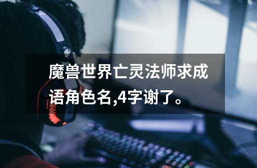 魔兽世界亡灵法师求成语角色名,4字谢了。-第1张-游戏信息-龙启网