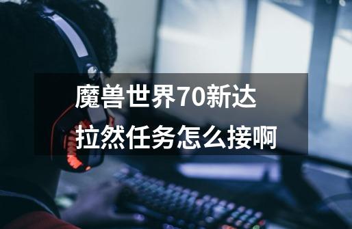 魔兽世界7.0新达拉然任务怎么接啊-第1张-游戏信息-龙启网