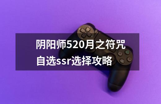 阴阳师520月之符咒自选ssr选择攻略-第1张-游戏信息-龙启网