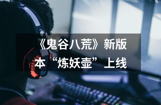 《鬼谷八荒》新版本“炼妖壶”上线-第1张-游戏信息-龙启网