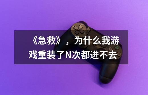 《急救》，为什么我游戏重装了N次都进不去-第1张-游戏信息-龙启网