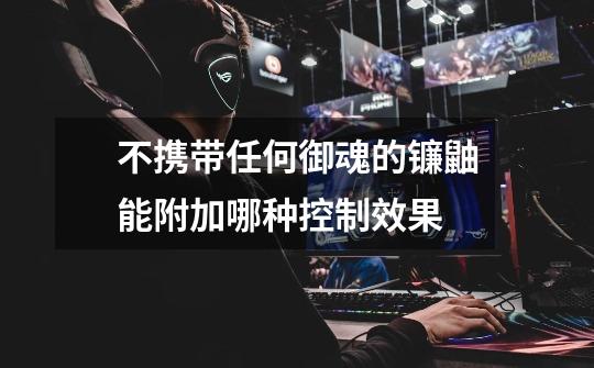 不携带任何御魂的镰鼬能附加哪种控制效果-第1张-游戏信息-龙启网