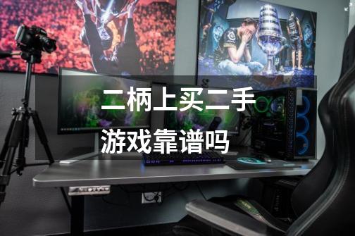 二柄上买二手游戏靠谱吗-第1张-游戏信息-龙启网