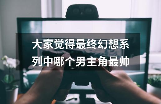 大家觉得最终幻想系列中哪个男主角最帅-第1张-游戏信息-龙启网