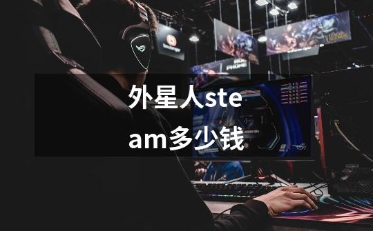 外星人steam多少钱-第1张-游戏信息-龙启网