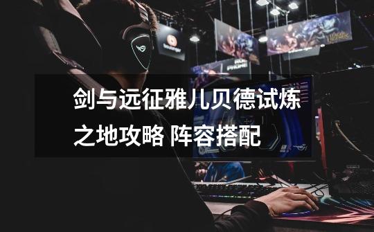 剑与远征雅儿贝德试炼之地攻略 阵容搭配-第1张-游戏信息-龙启网