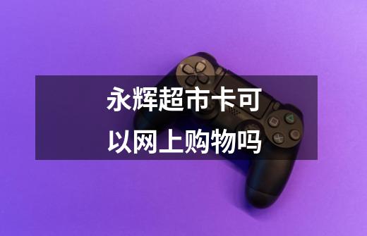 永辉超市卡可以网上购物吗-第1张-游戏信息-龙启网