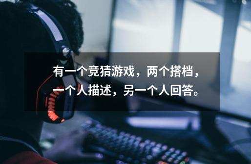 有一个竞猜游戏，两个搭档，一个人描述，另一个人回答。-第1张-游戏信息-龙启网